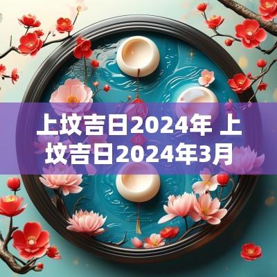 上坟吉日2025年 上坟吉日2025年3月最好时间