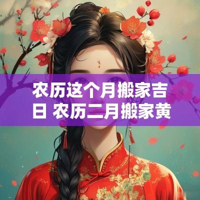 农历这个月搬家吉日 农历二月搬家黄道吉日2025