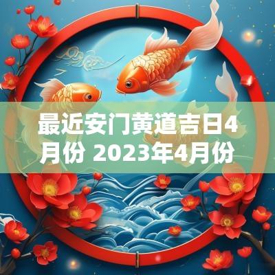 最近安门黄道吉日4月份 2025年4月份安门吉日有哪几天
