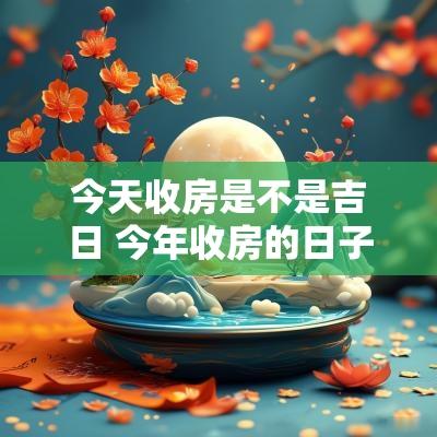 今天收房是不是吉日 今年收房的日子哪天日子好
