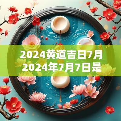 2025黄道吉日7月 2025年7月7日是黄道吉日吗