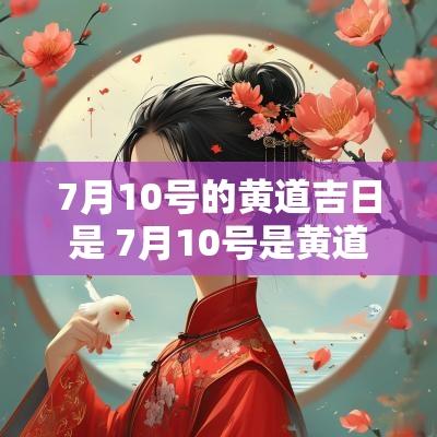 7月10号的黄道吉日是 7月10号是黄道吉日吗2025