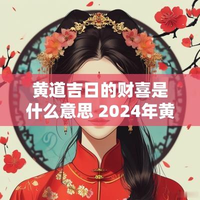 黄道吉日的财喜是什么意思 2025年黄历黄道吉日查询财运