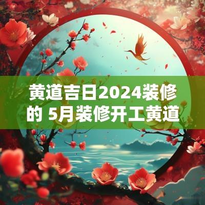 黄道吉日2025装修的 5月装修开工黄道吉日2025