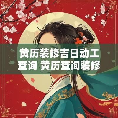 黄历装修吉日动工查询 黄历查询装修开工