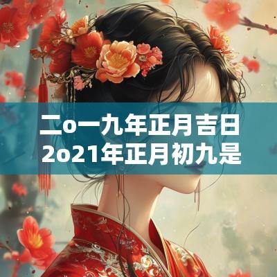 二o一九年正月吉日 2o21年正月初九是黄道吉日吗