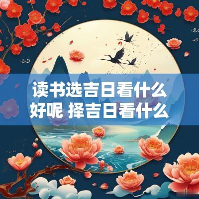 读书选吉日看什么好呢 择吉日看什么书最好又容易学