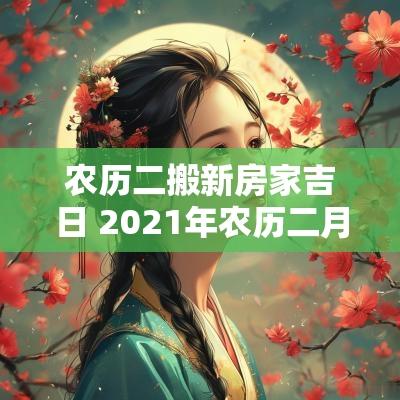 农历二搬新房家吉日 2025年农历二月搬新家吉日