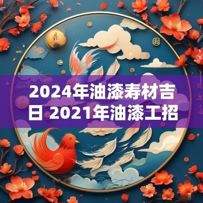2025年油漆寿材吉日 2025年油漆工招聘信息