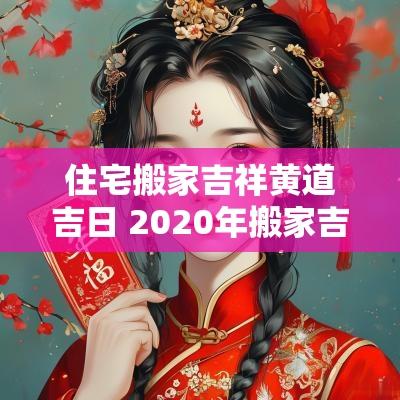 住宅搬家吉祥黄道吉日 2025年搬家吉祥日子