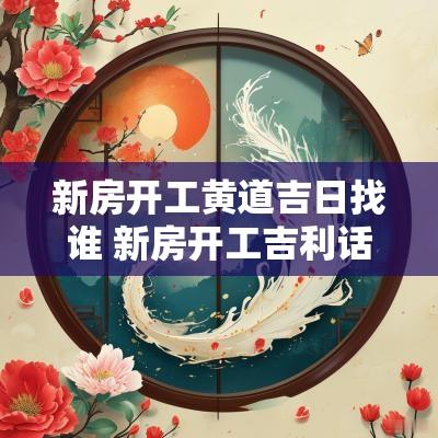 新房开工黄道吉日找谁 新房开工吉利话