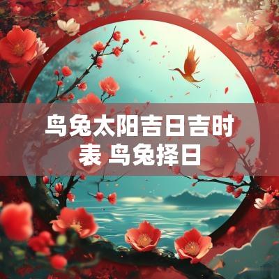 鸟兔太阳吉日吉时表 鸟兔择日