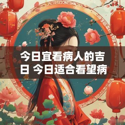 今日宜看病人的吉日 今日适合看望病人吗