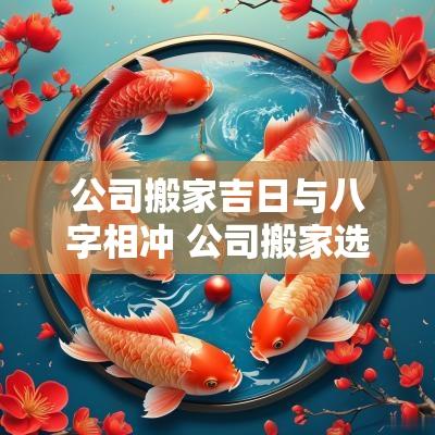 公司搬家吉日与八字相冲 公司搬家选日子