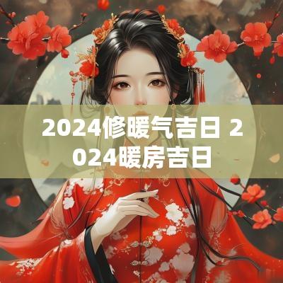 2025修暖气吉日 2025暖房吉日
