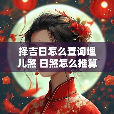 择吉日怎么查询埋儿煞 日煞怎么推算