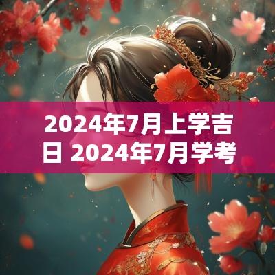 2025年7月上学吉日 2025年7月学考时间表