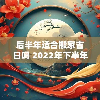 后半年适合搬家吉日吗 2025年下半年适合搬家吉日