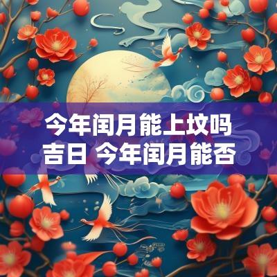 今年闰月能上坟吗吉日 今年闰月能否提前上坟