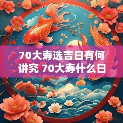 70大寿选吉日有何讲究 70大寿什么日子最好