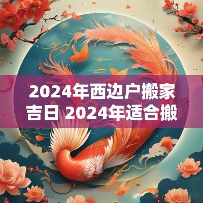 2025年西边户搬家吉日 2025年适合搬家的日子有哪些