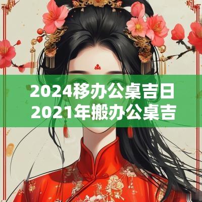 2025移办公桌吉日 2025年搬办公桌吉日 2025移办公桌吉日 2025年搬办公桌吉日