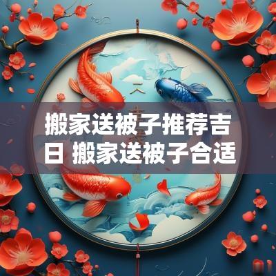 搬家送被子推荐吉日 搬家送被子合适吗