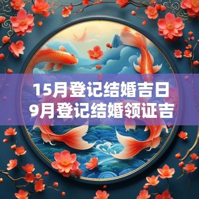 15月登记结婚吉日 9月登记结婚领证吉日