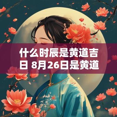 什么时辰是黄道吉日 8月26日是黄道吉日吗什么时辰最吉
