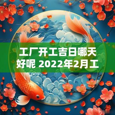 工厂开工吉日哪天好呢 2025年2月工厂开工哪天是黄道吉日