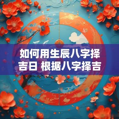 如何用生辰八字择吉日 根据八字择吉日
