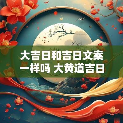 大吉日和吉日文案一样吗 大黄道吉日吉时口诀