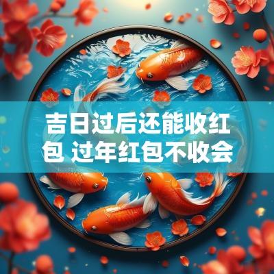 吉日过后还能收红包 过年红包不收会不吉利吗
