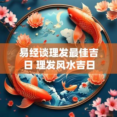 易经谈理发最佳吉日 理发风水吉日