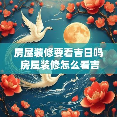 房屋装修要看吉日吗 房屋装修怎么看吉日