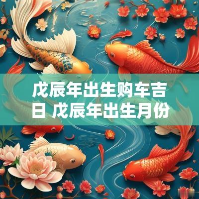 戊辰年出生购车吉日 戊辰年出生月份看富贵