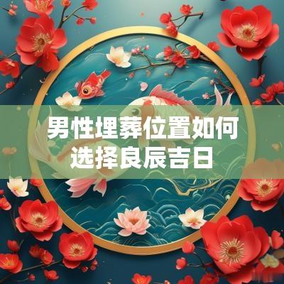 男性埋葬位置如何选择良辰吉日