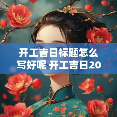 开工吉日标题怎么写好呢 开工吉日2025年2月开工黄道吉日
