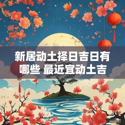 新居动土择日吉日有哪些 最近宜动土吉日
