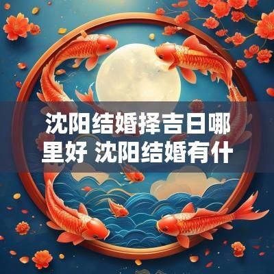 沈阳结婚择吉日哪里好 沈阳结婚有什么讲究