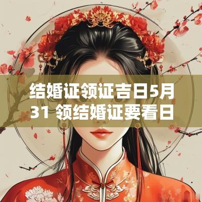 结婚证领证吉日5月31 领结婚证要看日子时辰吗