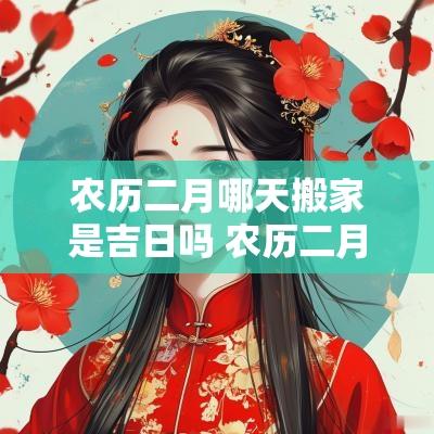 农历二月哪天搬家是吉日吗 农历二月搬家黄道吉日2025