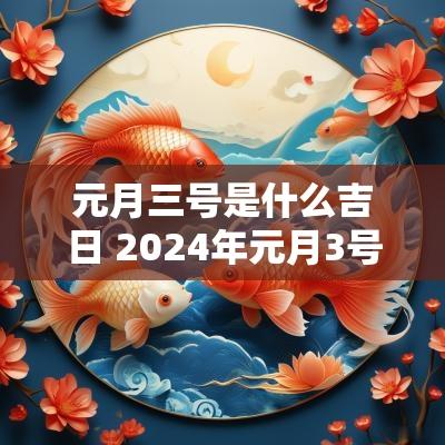 元月三号是什么吉日 2025年元月3号是黄道吉日吗