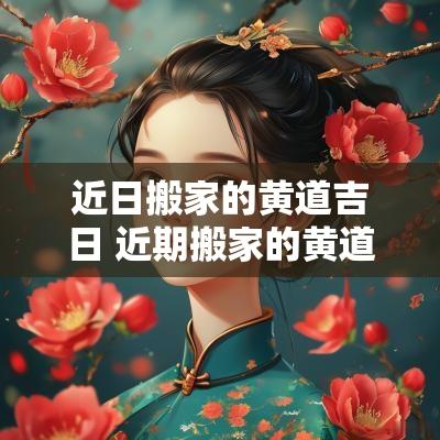 近日搬家的黄道吉日 近期搬家的黄道吉日查询