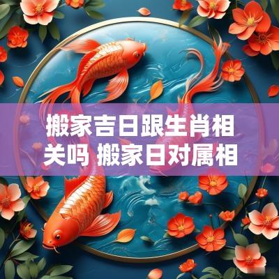 搬家吉日跟生肖相关吗 搬家日对属相不好的怎么化解
