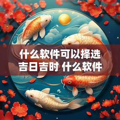 什么软件可以择选吉日吉时 什么软件看吉日最准