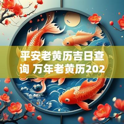 平安老黄历吉日查询 万年老黄历2025年黄道吉日查询