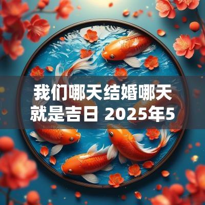 我们哪天结婚哪天就是吉日 2025年5月份结婚黄道吉日有哪几天