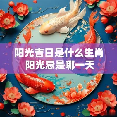 阳光吉日是什么生肖 阳光忌是哪一天