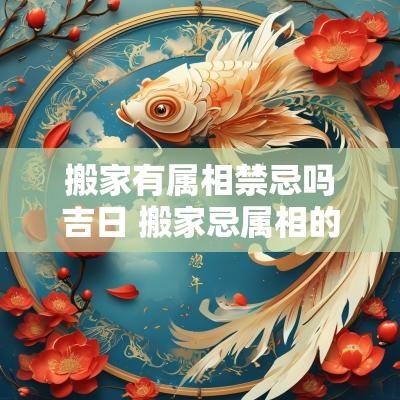 搬家有属相禁忌吗吉日 搬家忌属相的人去了咋办